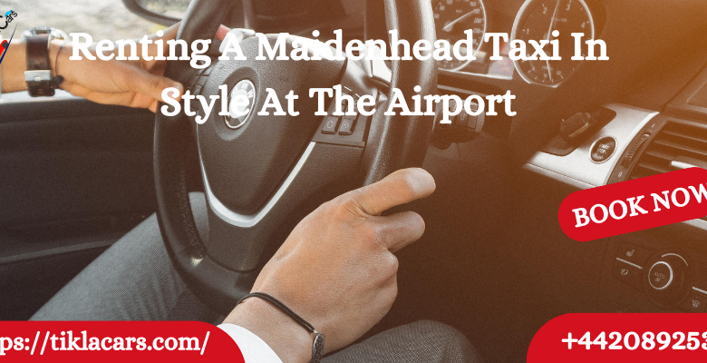 Renting A Maidenhead Taxi In Style At The Airport