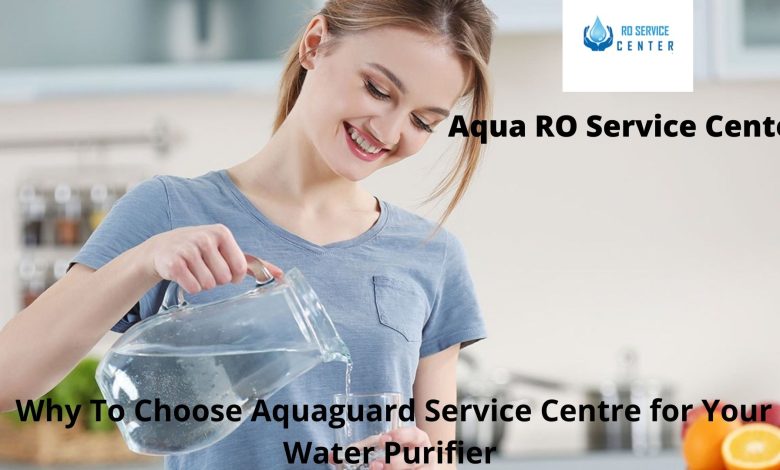 Why To Choose Aquaguard Service Centre for Your Water Purifier